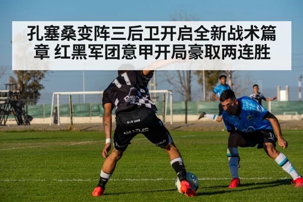 孔塞桑变阵三后卫开启全新战术篇章 红黑军团意甲开局豪取两连胜