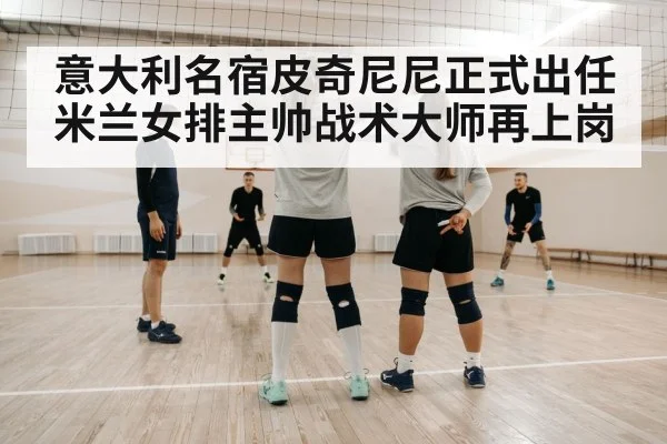 意大利名宿皮奇尼尼正式出任米兰女排主帅战术大师再上岗