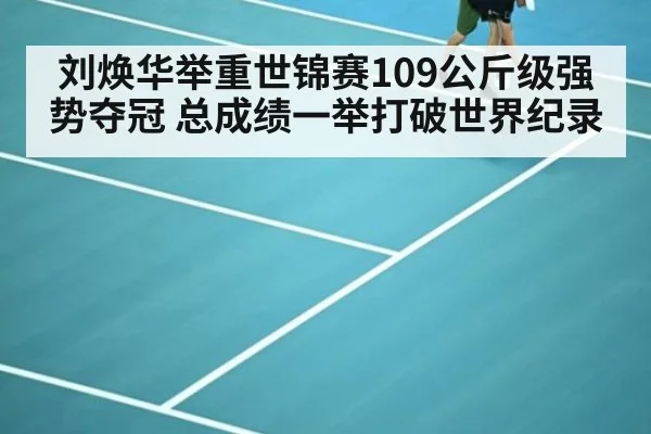 刘焕华举重世锦赛109公斤级强势夺冠 总成绩一举打破世界纪录