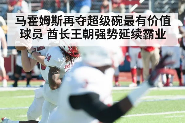 马霍姆斯再夺超级碗最有价值球员 酋长王朝强势延续霸业
