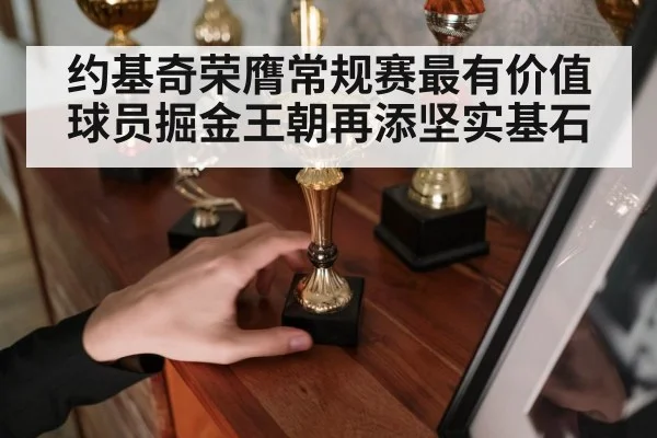 约基奇荣膺常规赛最有价值球员掘金王朝再添坚实基石