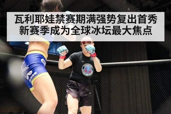 瓦利耶娃禁赛期满强势复出首秀新赛季成为全球冰坛最大焦点